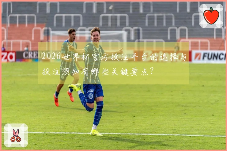 2026世界杯官方投注平台的选择与投注须知有哪些关键要点？