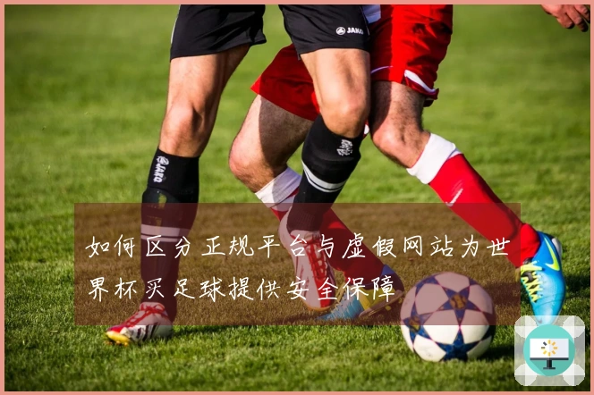 如何区分正规平台与虚假网站为世界杯买足球提供安全保障