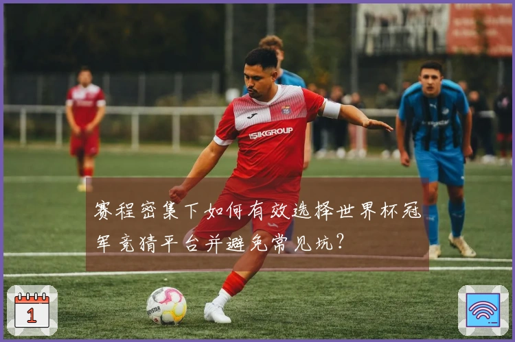 赛程密集下如何有效选择世界杯冠军竞猜平台并避免常见坑？