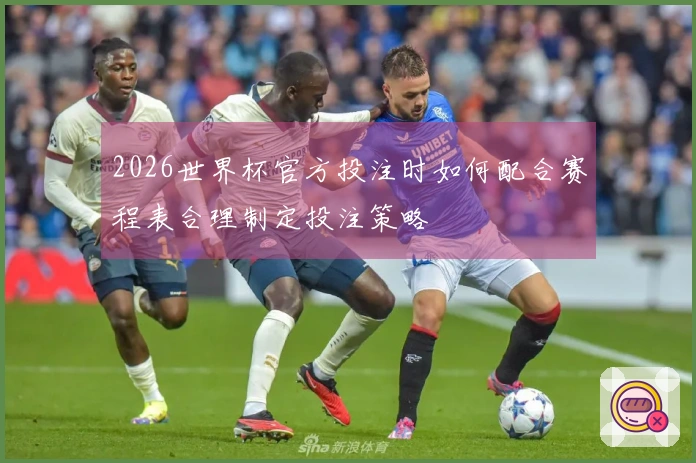 2026世界杯官方投注时如何配合赛程表合理制定投注策略