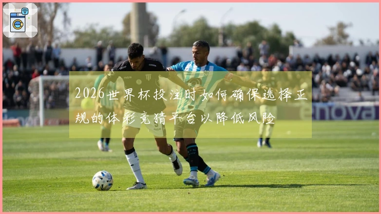 2026世界杯投注时如何确保选择正规的体彩竞猜平台以降低风险