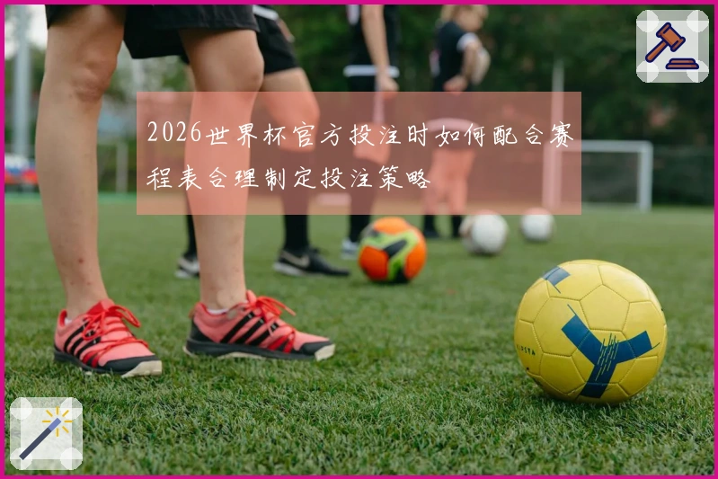 2026世界杯官方投注时如何配合赛程表合理制定投注策略
