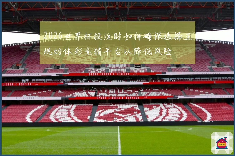 2026世界杯投注时如何确保选择正规的体彩竞猜平台以降低风险